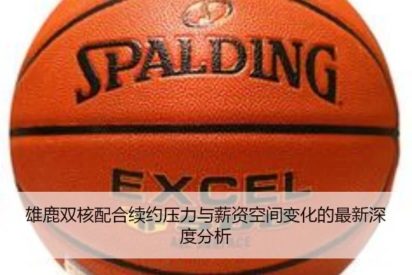 雄鹿双核配合续约压力与薪资空间变化的最新深度分析